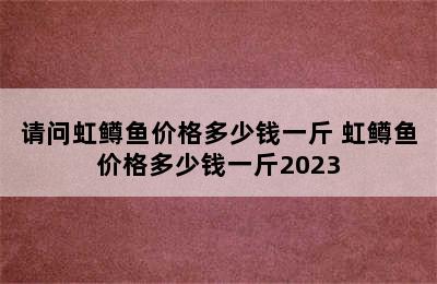 请问虹鳟鱼价格多少钱一斤 虹鳟鱼价格多少钱一斤2023